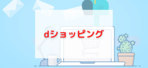 【毎日更新】dショッピングはどのポイントサイト経由が一番お得か！